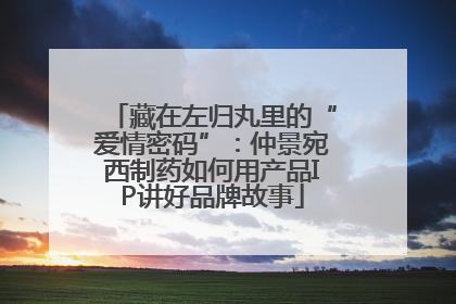 藏在左归丸里的“爱情密码”：仲景宛西制药如何用产品IP讲好品牌故事