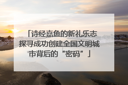诗经嘉鱼的新礼乐志 探寻成功创建全国文明城市背后的“密码”