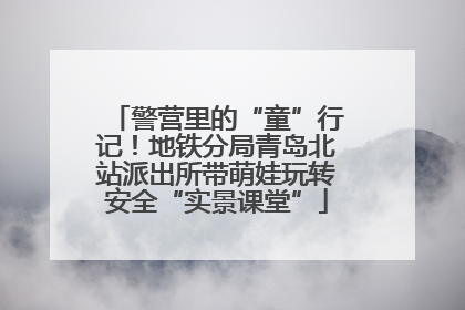 警营里的“童”行记！地铁分局青岛北站派出所带萌娃玩转安全“实景课堂”