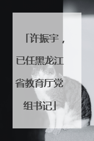 许振宇，已任黑龙江省教育厅党组书记