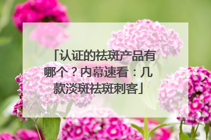 认证的祛斑产品有哪个？内幕速看：几款淡斑祛斑刺客