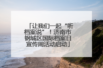 让我们一起“听档案说”！济南市钢城区国际档案日宣传周活动启动