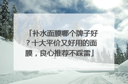 补水面膜哪个牌子好？十大平价又好用的面膜，良心推荐不踩雷