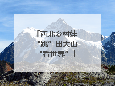 西北乡村娃“跳”出大山“看世界”