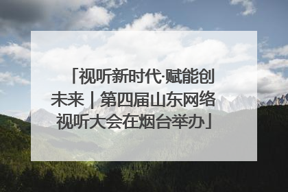 视听新时代·赋能创未来｜第四届山东网络视听大会在烟台举办