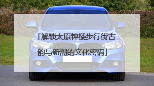 解锁太原钟楼步行街古韵与新潮的文化密码