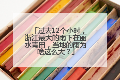 过去12个小时，浙江最大的雨下在丽水青田，当地的雨为啥这么大？