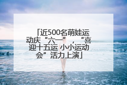 近500名萌娃运动庆“六一”，“喜迎十五运 小小运动会”活力上演