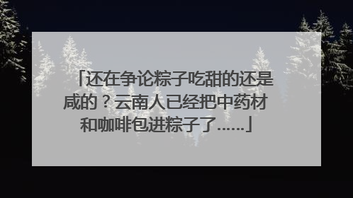 还在争论粽子吃甜的还是咸的？云南人已经把中药材和咖啡包进粽子了……