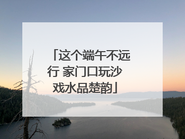 这个端午不远行 家门口玩沙戏水品楚韵