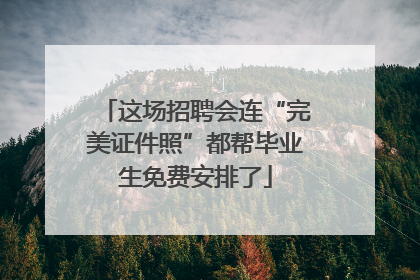 这场招聘会连“完美证件照”都帮毕业生免费安排了