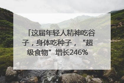 这届年轻人精神吃谷子，身体吃种子，“超级食物”增长246%｜变革618