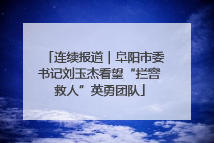 连续报道｜阜阳市委书记刘玉杰看望“拦窨救人”英勇团队