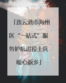 连云港市海州区“一站式”服务护航退役士兵暖心返乡