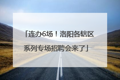 连办6场！洛阳各辖区系列专场招聘会来了