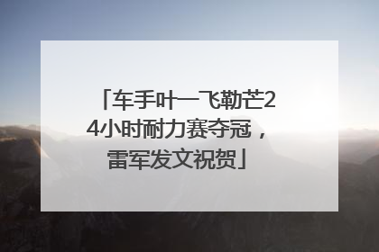 车手叶一飞勒芒24小时耐力赛夺冠，雷军发文祝贺