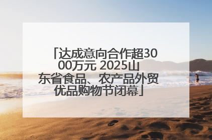 达成意向合作超3000万元 2025山东省食品、农产品外贸优品购物节闭幕