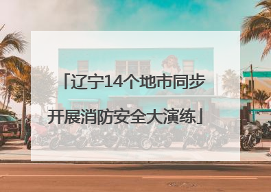 辽宁14个地市同步开展消防安全大演练