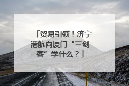 贸易引领！济宁港航向厦门“三剑客”学什么？