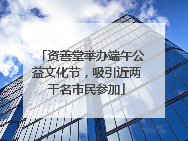 资善堂举办端午公益文化节，吸引近两千名市民参加