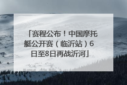 赛程公布！中国摩托艇公开赛（临沂站）6日至8日再战沂河