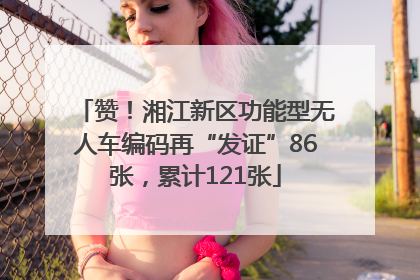 赞！湘江新区功能型无人车编码再“发证”86张，累计121张