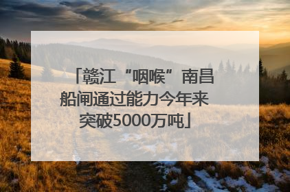 赣江“咽喉”南昌船闸通过能力今年来突破5000万吨