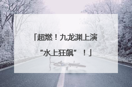 超燃！九龙渊上演“水上狂飙”！