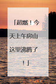 超燃！今天上午房山这里沸腾了！