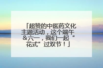 超赞的中医药文化主题活动，这个端午＆六一，我们一起“花式”过双节！