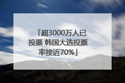 超3000万人已投票 韩国大选投票率接近70%