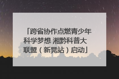 跨省协作点燃青少年科学梦想 湘黔科普大联盟（新晃站）启动