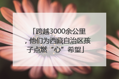 跨越3000余公里，他们为西藏自治区孩子点燃“心”希望