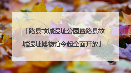路县故城遗址公园暨路县故城遗址博物馆今起全面开放