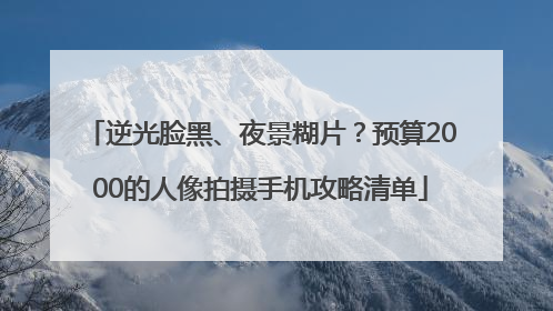 逆光脸黑、夜景糊片？预算2000的人像拍摄手机攻略清单