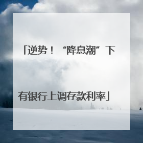 逆势！“降息潮”下有银行上调存款利率