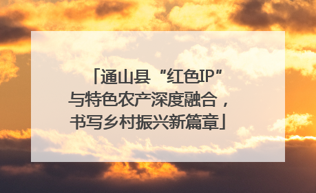 通山县“红色IP”与特色农产深度融合，书写乡村振兴新篇章