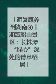 避暑康养到湖南④丨湘潭昭山景区：长株潭“绿心”深处的诗意栖居