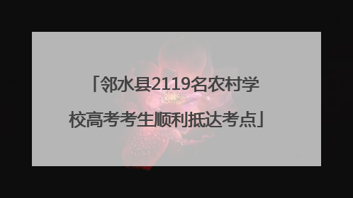 邻水县2119名农村学校高考考生顺利抵达考点