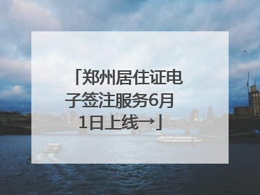 郑州居住证电子签注服务6月1日上线→