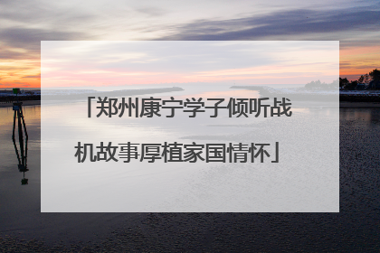郑州康宁学子倾听战机故事厚植家国情怀