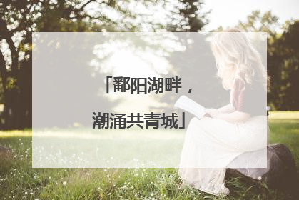 鄱阳湖畔，潮涌共青城