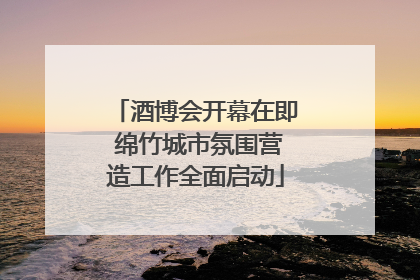 酒博会开幕在即 绵竹城市氛围营造工作全面启动