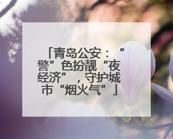 青岛公安：“警”色扮靓“夜经济”，守护城市“烟火气”