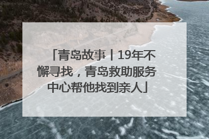 青岛故事丨19年不懈寻找，青岛救助服务中心帮他找到亲人