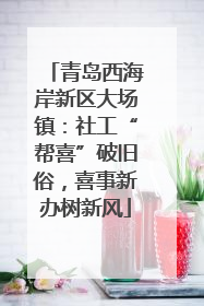 青岛西海岸新区大场镇：社工“帮喜”破旧俗，喜事新办树新风