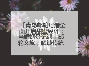 青岛邮轮母港全面开启甜蜜经济：当婚姻登记遇上邮轮文旅，解锁传统文化与现代浪漫的双重密码