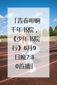 青春叩响千年书院，《少年书院行》6月9日晚7:30首播