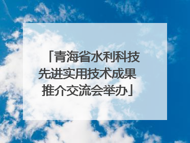 青海省水利科技先进实用技术成果推介交流会举办