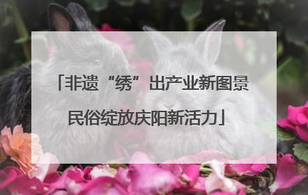 非遗“绣”出产业新图景 民俗绽放庆阳新活力